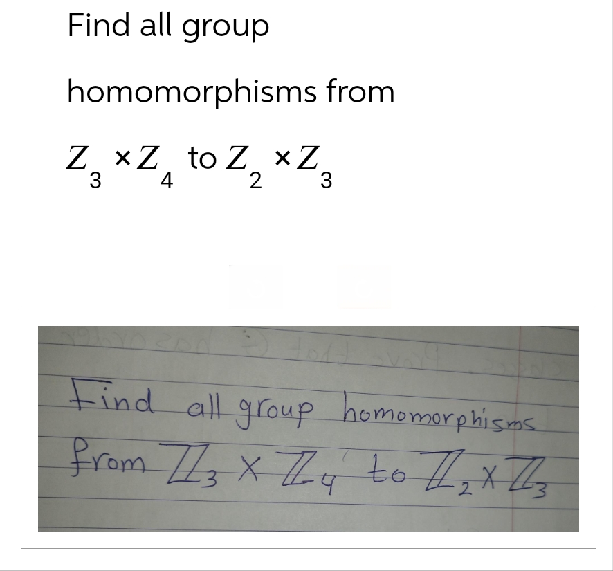 Find all group
homomorphisms from
Z₂ XZ₁ to Z₂ XZ₁
3
4
2
3
Find all group homomorphisms
from 7/3 X 7/4 to 1/₂ X 1/3