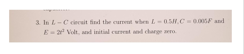 3. In LC circuit find the current when L = 0.5H, C = 0.005F and
E = 2t² Volt, and initial current and charge zero.