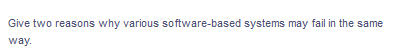 Give two reasons why various software-based systems may fail in the same
way.
