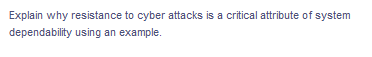 Explain why resistance to cyber attacks is a critical attribute of system
dependability using an example.
