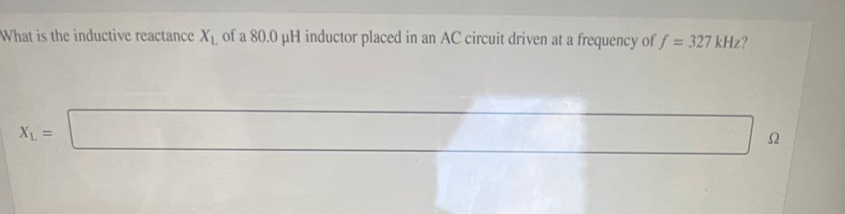 What is the inductive reactance XL of a 80.0 uH inductor placed in an AC circuit driven at a frequency of f = 327 kHz?
X% =
%3D
Ω
