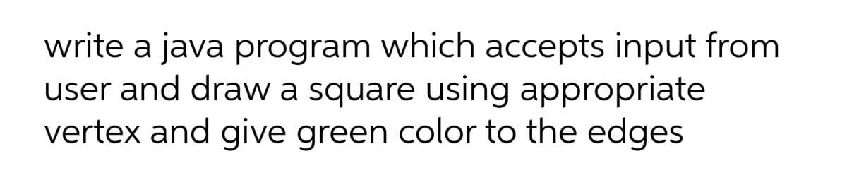 write a java program which accepts input from
user and draw a square using appropriate
vertex and give green color to the edges
