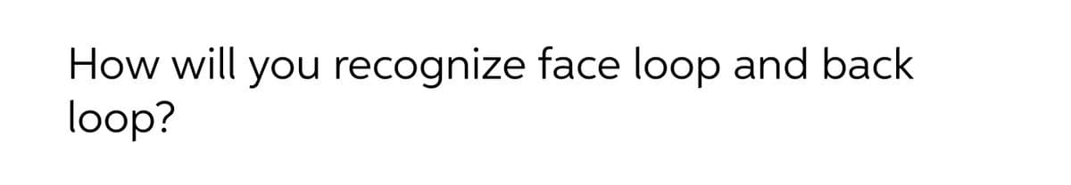 How will you recognize face loop and back
loop?
