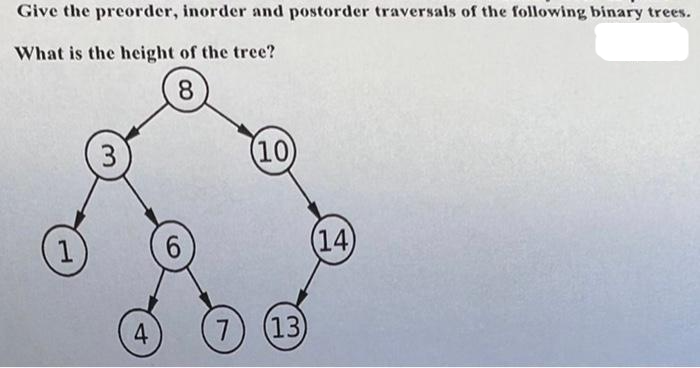 Give the preorder, inorder and postorder traversals of the following binary trees.
What is the height of the tree?
8
1
3
4
(10)
7 (13)
(14)