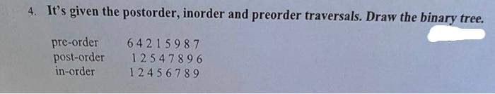 4. It's given the postorder, inorder and preorder traversals. Draw the binary tree.
pre-order 64215987
post-order 12547896
in-order 12456789