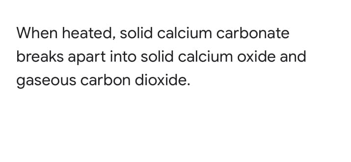 When heated, solid calcium carbonate
breaks apart into solid calcium oxide and
gaseous carbon dioxide.
