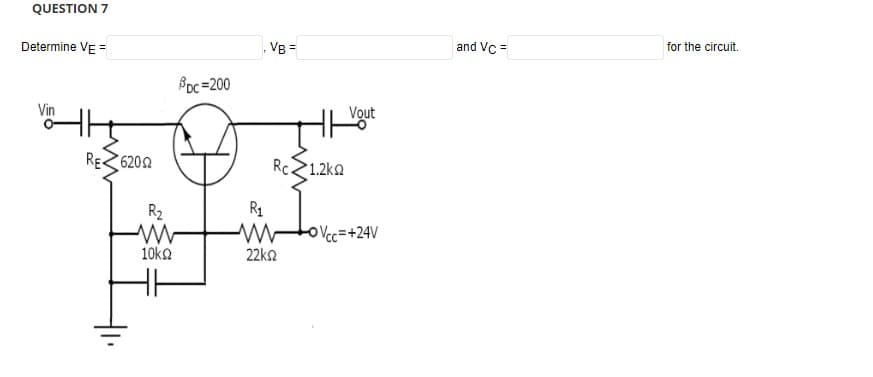 QUESTION 7
Determine VE =
Vin
REZ62002
R₂
www
10ΚΩ
8pc=200
R₁
VB=
Rc1.2k
22ΚΩ
Vout
ⒸVcc=+24V
and Vc=
for the circuit.