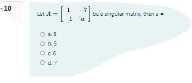 -10
1
Let A =
be a singular matrix, then a =
-1
a
O a. 8
O b. 5
O d. 7
