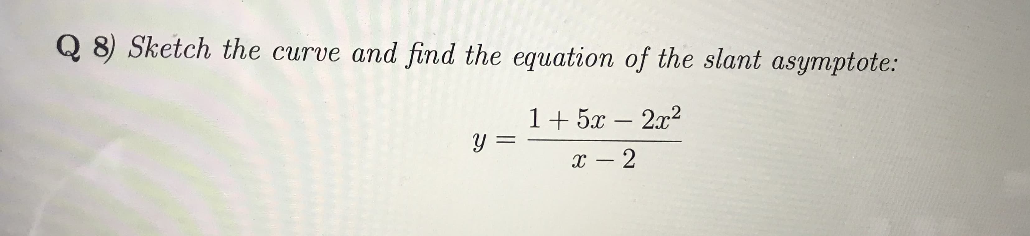 Q 8) Sketch the curve and find the equation of the slant asymptote:
1 +5x - 22
y =
x 2
