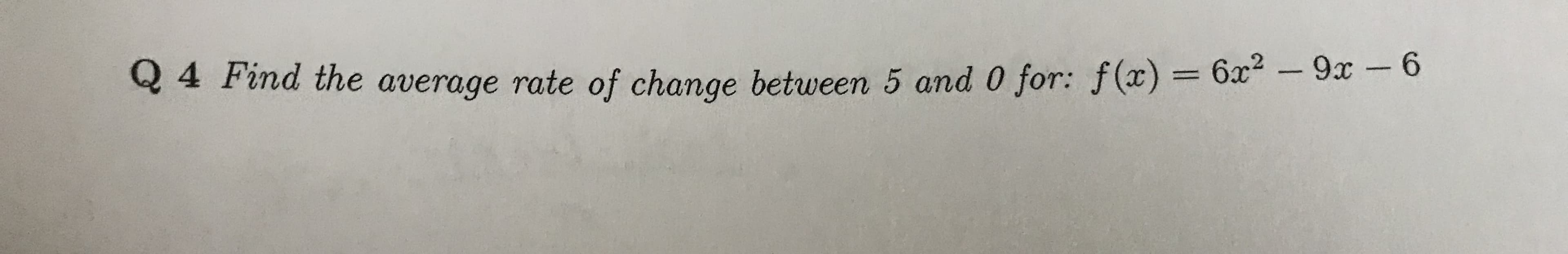 Q 4 Find the average rate of change between 5 and 0 for: f(x) = 6x2 -9x - 6
