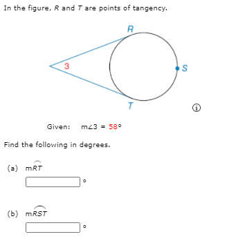 In the figure, R and T are points of tangency.
R
3
S
Given:
mz3 = 58°
Find the following in degrees.
(a) mRT
(b) MRST
