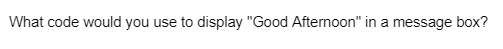 What code would you use to display "Good Afternoon" in a message box?