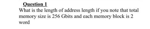 Question 1
What is the length of address length if you note that total
memory size is 256 Gbits and each memory block is 2
word
