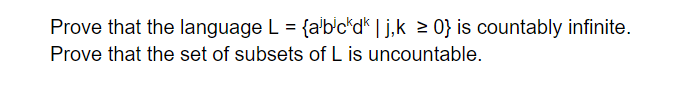 Prove that the language L = {a'b'c*d* | j,k > 0} is countably infinite.
Prove that the set of subsets of L is uncountable.
