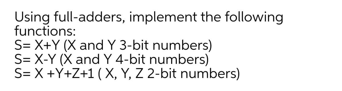 Using full-adders, implement the following
functions:
S= X+Y (X and Y 3-bit numbers)
S= X-Y (X and Y 4-bit numbers)
S= X +Y+Z+1 ( X, Y, Z 2-bit numbers)
6.
