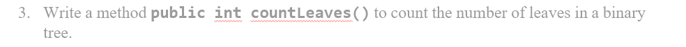 3. Write a method public int countLeaves () to count the number of leaves in a
binary
tree.
