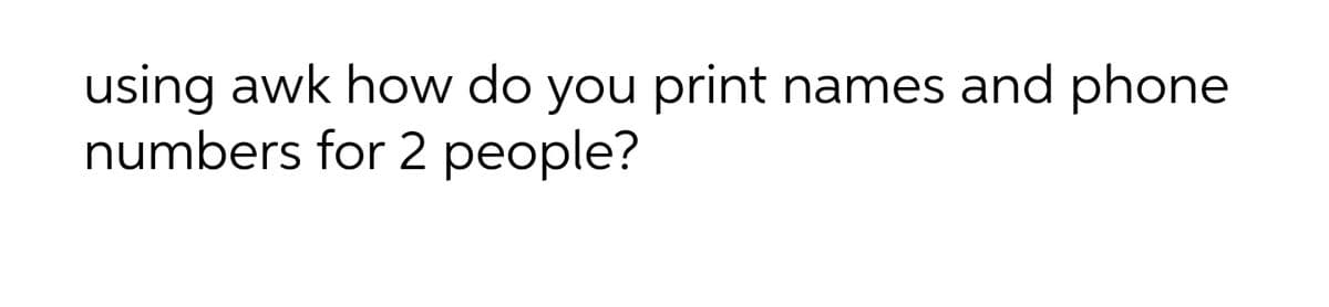 using awk how do you print names and phone
numbers for 2 people?
