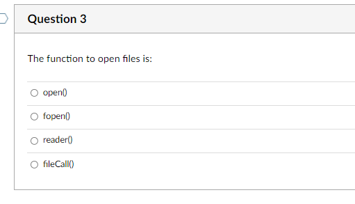 Question 3
The function to open files is:
open()
fopen()
reader()
O fileCall()
