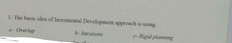 1- The basic idea of Incremental Development approach is using.
Overlap
b-Iterations
e- Rigid planning
a-
