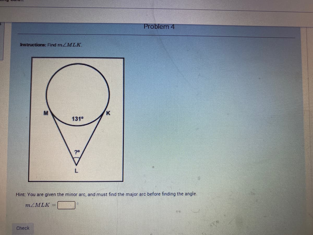 Problem 4
Instructions: Find mZMLK.
M
K
131°
7°
L.
Hint: You are given the minor arc, and must find the major arc before finding the angle.
MZMLK =
Check
