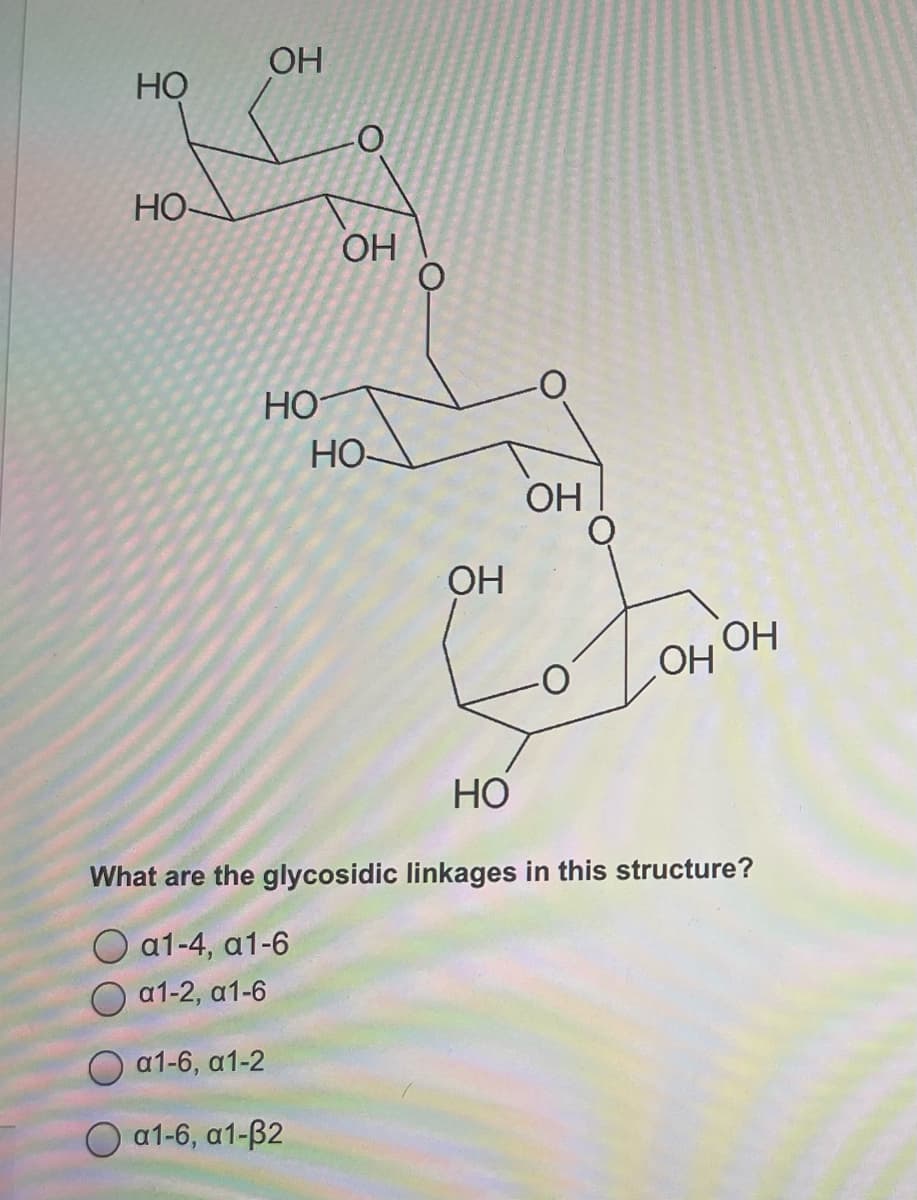 OH
HỌ
HO-
OH
HO
HO-
ОН
ОН
OH OH
НО
What are the glycosidic linkages in this structure?
O a1-4, a1-6
a1-2, a1-6
O a1-6, a1-2
O a1-6, a1-B2
