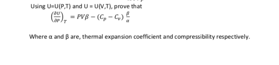 Using U=U(P,T) and U = U(V,T), prove that
= PVß – (C, – G,)
%3D
Where a and ß are, thermal expansion coefficient and compressibility respectively.
