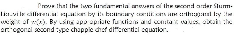 Prove that the two fundamental answers of the second order Sturm-
Liouville differential equation by its boundary conditions are orthogonal by the
weight of w(x). By using appropriate functions and constant values, obtain the
orthogonal second type chappie-chef differential equation.