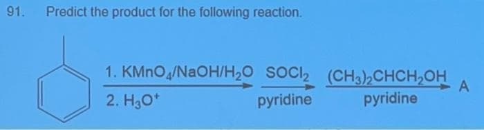 91.
Predict the product for the following reaction.
1. KMnO4/NaOH/H₂O SOCI2 (CH3)₂CHCH₂OH A
2. H3O+
pyridine
pyridine