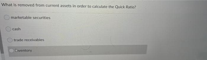 What is removed from current assets in order to calculate the Quick Ratio?
marketable securities
cash
trade receivables
Oiventory
