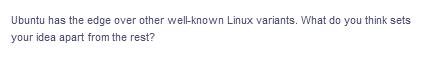 Ubuntu has the edge over other well-known Linux variants. What do you think sets
your idea apart from the rest?