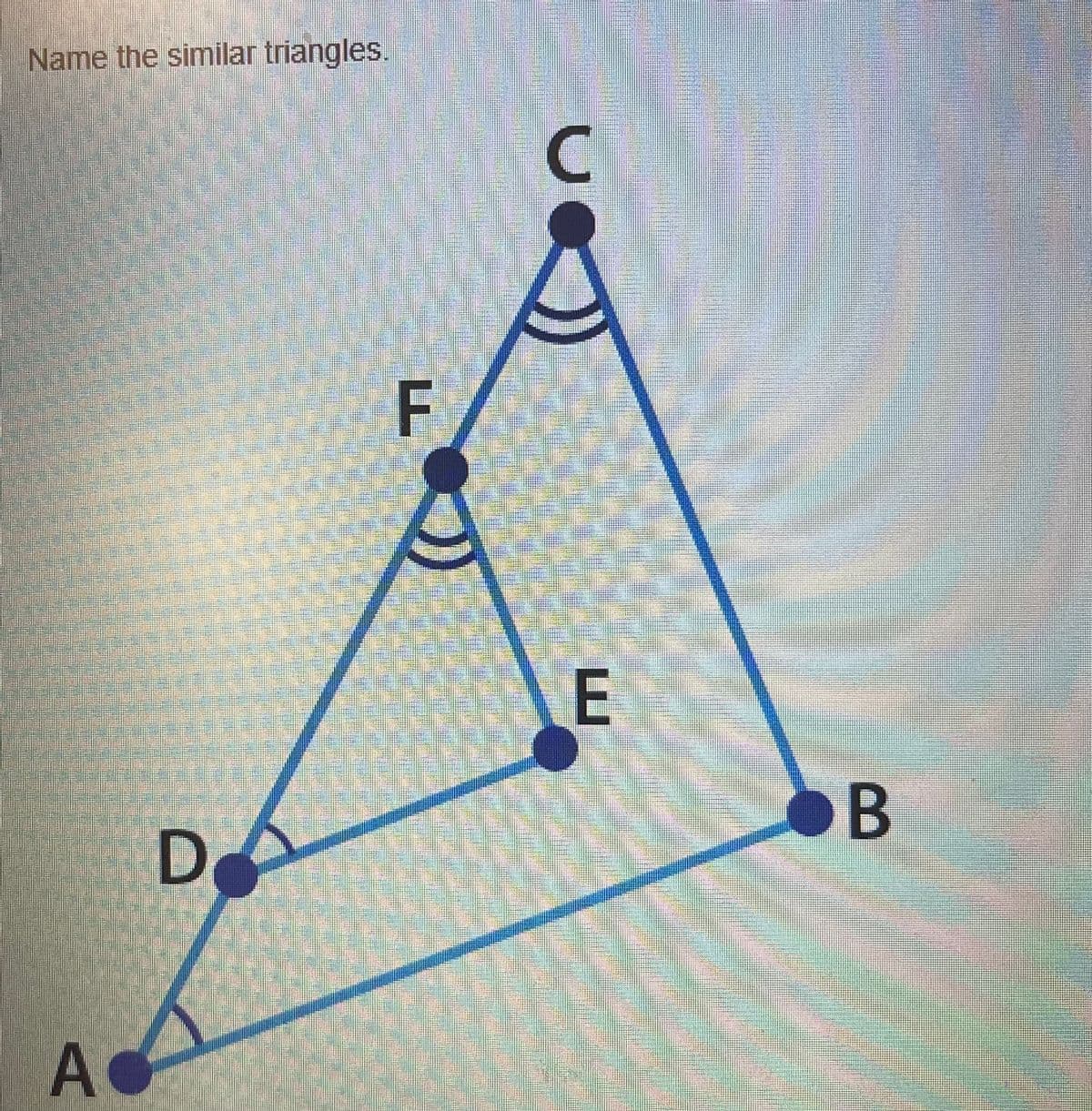 Name the similar triangles.
F
E
B
D
A
