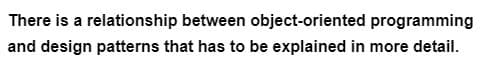 There is a relationship between object-oriented programming
and design patterns that has to be explained in more detail.