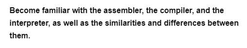 Become familiar with the assembler, the compiler, and the
interpreter, as well as the similarities and differences between
them.