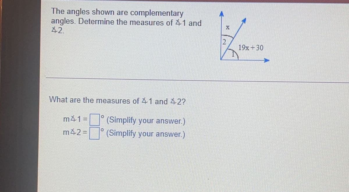 The angles shown are complementary
angles. Determine the measures of 41 and
42.
19x+30
What are the measures of41 and 42?
m41=
(Simplify your answer.)
m42%=
(Simplify your answer.)
