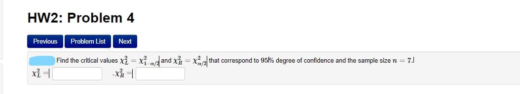 HW2: Problem 4
Previous
Problem List
Next
Find the critical values Xi = x a and xR = x2 that correspond to 95% degree of confidence and the sample size n
7.1
