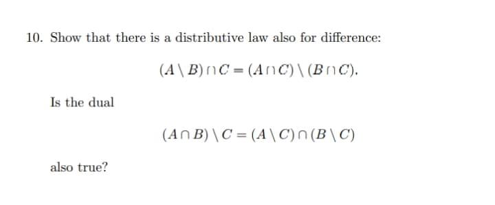 10. Show that there is a distributive law also for difference:
(A\ B)nC = (AnC) \ (BnC).
Is the dual
(An B) \C = (A \C)n(B\C)
also true?
