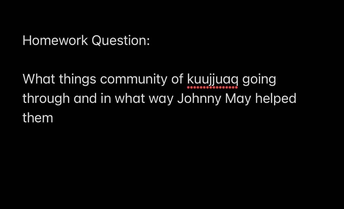 Homework Question:
What things community of kuujjuaq going
through and in what way Johnny May helped
them