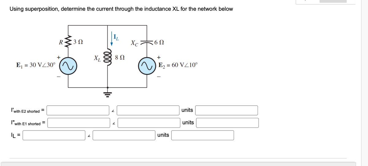 Using superposition, determine the current through the inductance XL for the network below
E₁ = 30 V/30°
I'with
with E2 shorted
I"with E1 shorted
IL
=
R 3 Ω
V
XL
ell
2
2
8 Ω
Xc60
+
E₂ = 60 V/10°
units
units
units