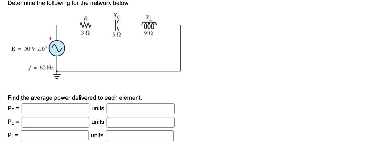 Determine the following for the network below.
Xc
E = 50 V 20⁰
+
f = 60 Hz
R
3 Ω
Find the average power delivered to each element.
PR=
units
Pc =
PL=
units
5Ω
units
XL
voo
9Ω