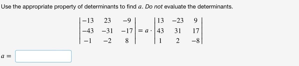 Use the appropriate property of determinants to find a. Do not evaluate the determinants.
-13 23
-9
13 -23 9
-43
-31
-17a 43 31
17
−1 -2 8
1
2
-8
a =