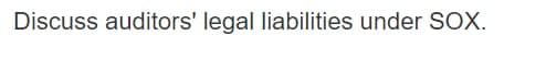 Discuss auditors' legal liabilities under SOX.
