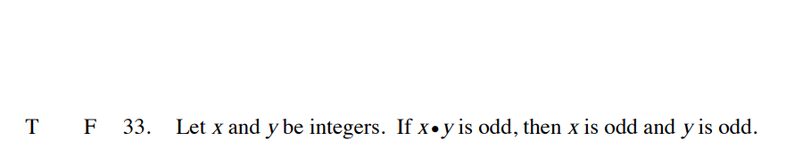 T F 33. Let x and y be integers. If x•y is odd, then x is odd and y is odd.
