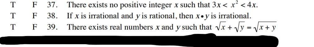 There exists no positive integer x such that 3x < x² < 4x.
If x is irrational and y is rational, then x•y is irrational.
There exists real numbers x and y such that vx + Vy = Vx + y
F
37.
F
38.
T
F
39.
