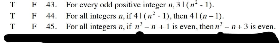 43. For every odd positive integer n, 31 (n² - 1).
For all integers n, if 4 | (n² - 1), then 4 | (n – 1).
45. For all integers n, if n°
тF
F
44.
3
T
F
– n + 1 is even, then n° – n+ 3 is even.
