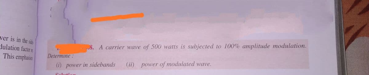 ver is in the side
dulation factor m.
This emphasis
.8. A carrier wave of 500 watts is subjected to 100% amplitude modulation.
Determine:
(ii) power of modulated wave.
(i) power in sidebands
Solutien
