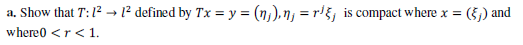 a. Show that T: 1? → [² defined by Tx = y = (n,), nj = r' §, is compact where x =
(5) and
where0 <r<1.
