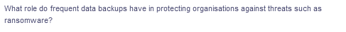 What role do frequent data backups have in protecting organisations against threats such as
ransomware?
