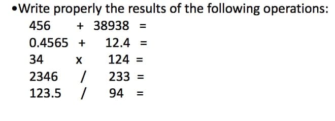 •Write properly the results of the following operations:
456
+ 38938 =
%3D
0.4565 +
12.4 =
34
X
124 =
2346
233 =
123.5
94
%3D
