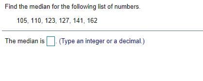 Find the median for the following list of numbers.
105, 110, 123, 127, 141, 162
The median is (Type an integer or a decimal.)
