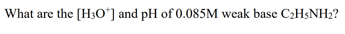 What are the [H3O*] and pH of 0.085M weak base C2H5NH2?
